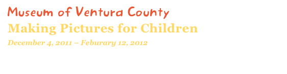 Museum of Ventura County
Making Pictures for Children
December 4, 2011 – Feburary 12, 2012
• Visit museum website