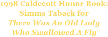 1998 Caldecott Honor Book:
Simms Taback for
There Was An Old Lady
Who Swallowed A Fly